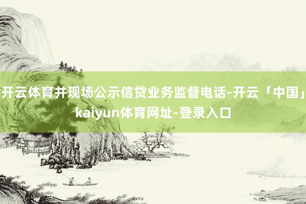 开云体育并现场公示信贷业务监督电话-开云「中国」kaiyun体育网址-登录入口