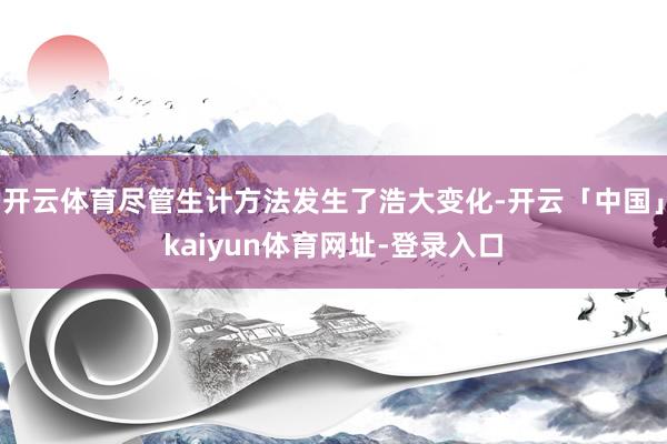 开云体育尽管生计方法发生了浩大变化-开云「中国」kaiyun体育网址-登录入口