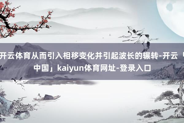 开云体育从而引入相移变化并引起波长的辗转-开云「中国」kaiyun体育网址-登录入口