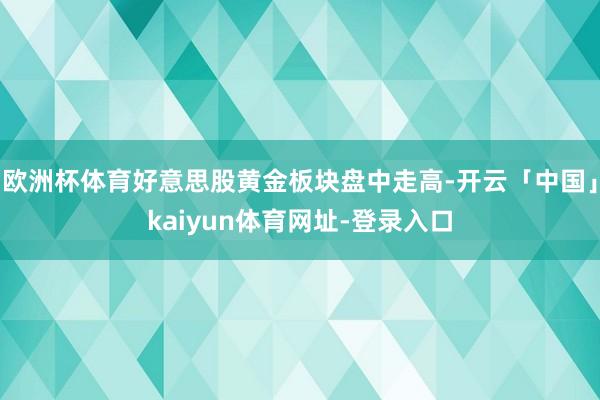欧洲杯体育好意思股黄金板块盘中走高-开云「中国」kaiyun体育网址-登录入口