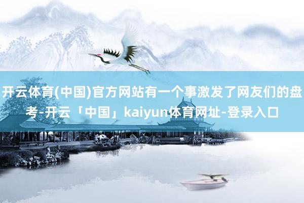 开云体育(中国)官方网站有一个事激发了网友们的盘考-开云「中国」kaiyun体育网址-登录入口