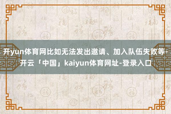 开yun体育网比如无法发出邀请、加入队伍失败等-开云「中国」kaiyun体育网址-登录入口