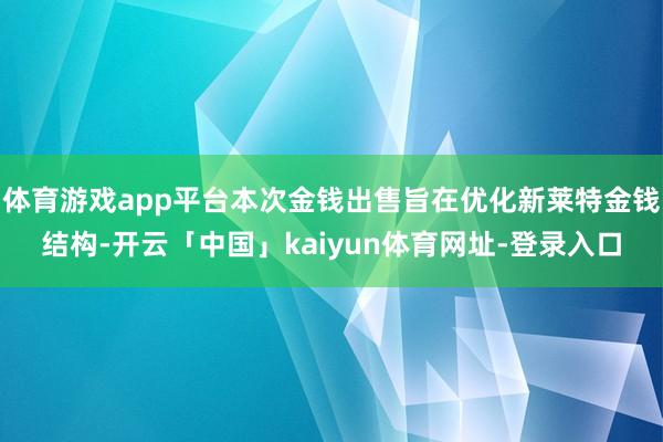 体育游戏app平台本次金钱出售旨在优化新莱特金钱结构-开云「中国」kaiyun体育网址-登录入口