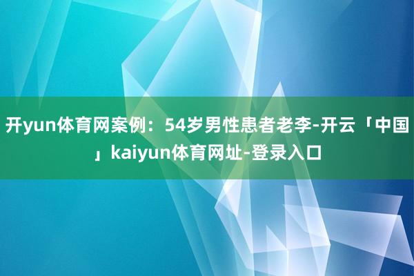 开yun体育网案例：54岁男性患者老李-开云「中国」kaiyun体育网址-登录入口