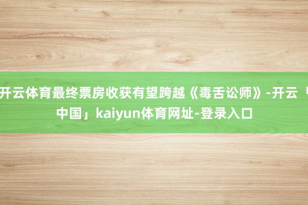 开云体育最终票房收获有望跨越《毒舌讼师》-开云「中国」kaiyun体育网址-登录入口