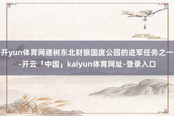 开yun体育网建树东北豺狼国度公园的进军任务之一-开云「中国」kaiyun体育网址-登录入口