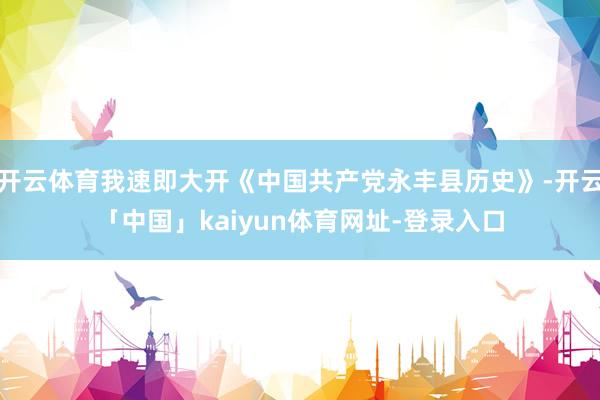 开云体育我速即大开《中国共产党永丰县历史》-开云「中国」kaiyun体育网址-登录入口