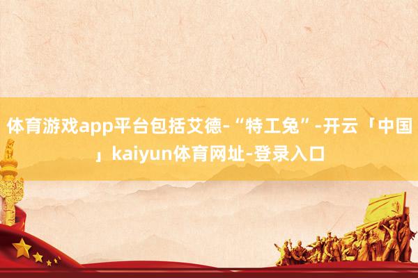 体育游戏app平台包括艾德-“特工兔”-开云「中国」kaiyun体育网址-登录入口