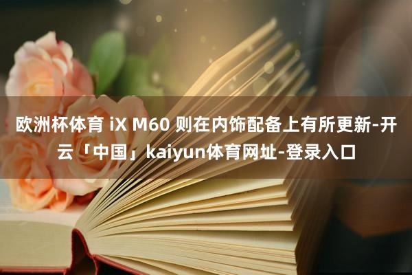 欧洲杯体育 iX M60 则在内饰配备上有所更新-开云「中国」kaiyun体育网址-登录入口