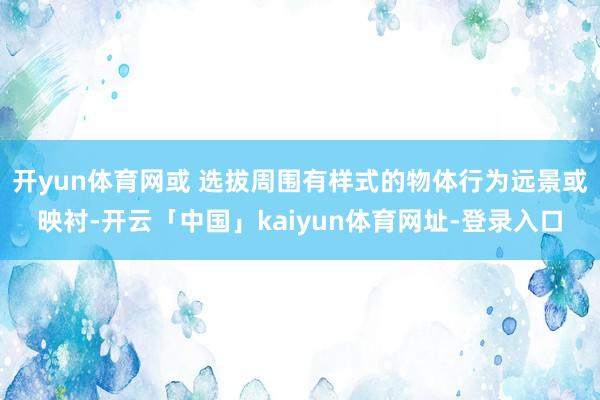 开yun体育网或 选拔周围有样式的物体行为远景或映衬-开云「中国」kaiyun体育网址-登录入口