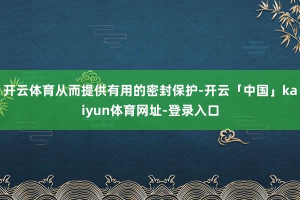 开云体育从而提供有用的密封保护-开云「中国」kaiyun体育网址-登录入口