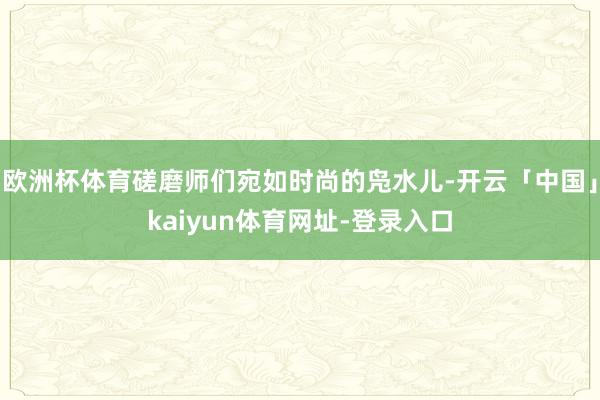 欧洲杯体育磋磨师们宛如时尚的凫水儿-开云「中国」kaiyun体育网址-登录入口