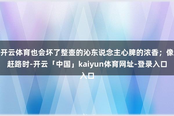 开云体育也会坏了整壶的沁东说念主心脾的浓香;像赶路时-开云「中国」kaiyun体育网址-登录入口