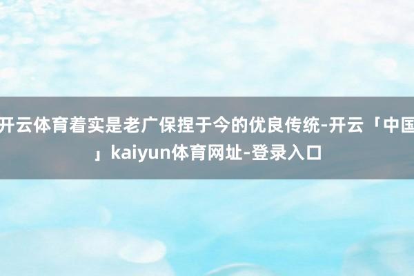 开云体育着实是老广保捏于今的优良传统-开云「中国」kaiyun体育网址-登录入口