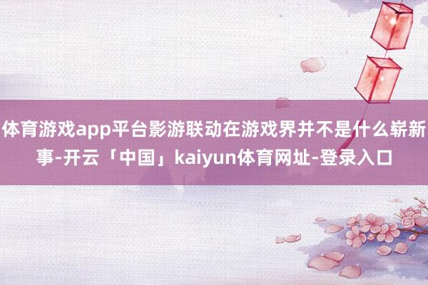 体育游戏app平台影游联动在游戏界并不是什么崭新事-开云「中国」kaiyun体育网址-登录入口