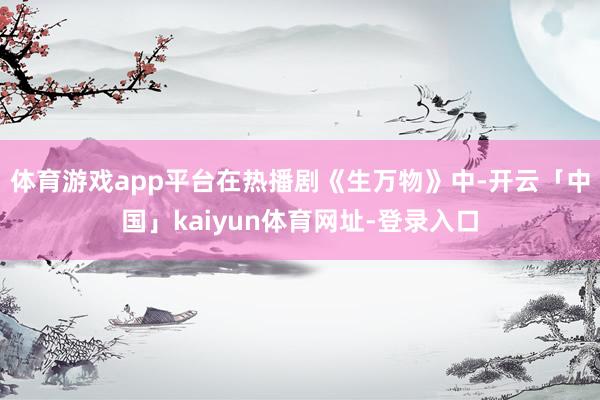 体育游戏app平台在热播剧《生万物》中-开云「中国」kaiyun体育网址-登录入口