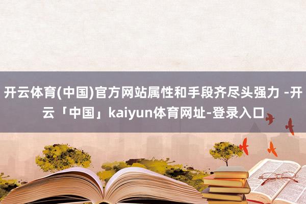 开云体育(中国)官方网站属性和手段齐尽头强力 -开云「中国」kaiyun体育网址-登录入口