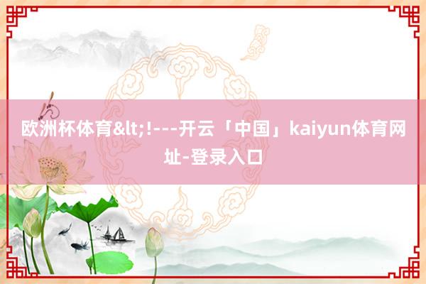 欧洲杯体育<!---开云「中国」kaiyun体育网址-登录入口