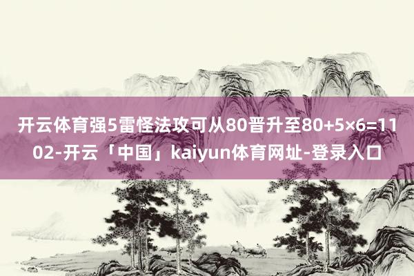 开云体育强5雷怪法攻可从80晋升至80+5×6=1102-开云「中国」kaiyun体育网址-登录入口