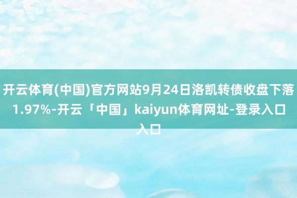 开云体育(中国)官方网站9月24日洛凯转债收盘下落1.97%-开云「中国」kaiyun体育网址-登录入口