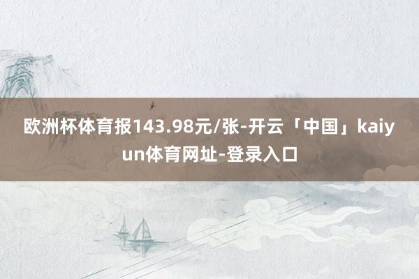 欧洲杯体育报143.98元/张-开云「中国」kaiyun体育网址-登录入口