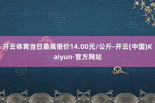 开云体育当日最高报价14.00元/公斤-开云(中国)Kaiyun·官方网站