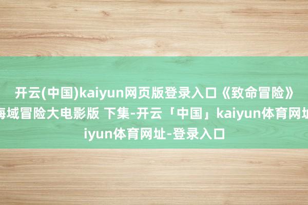 开云(中国)kaiyun网页版登录入口《致命冒险》 经典奥密海域冒险大电影版 下集-开云「中国」kaiyun体育网址-登录入口