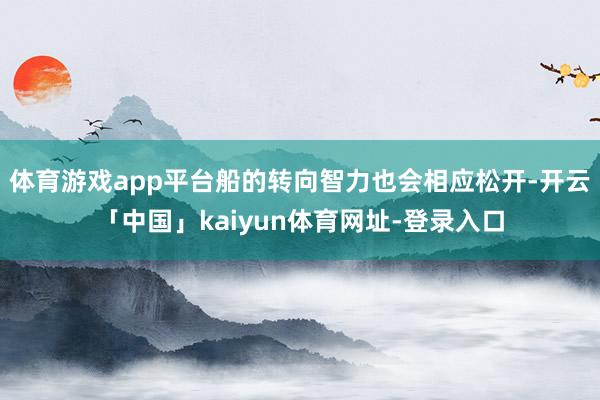 体育游戏app平台船的转向智力也会相应松开-开云「中国」kaiyun体育网址-登录入口