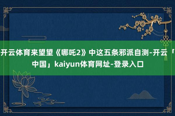 开云体育来望望《哪吒2》中这五条邪派自测-开云「中国」kaiyun体育网址-登录入口