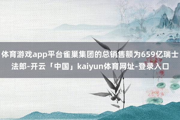 体育游戏app平台雀巢集团的总销售额为659亿瑞士法郎-开云「中国」kaiyun体育网址-登录入口