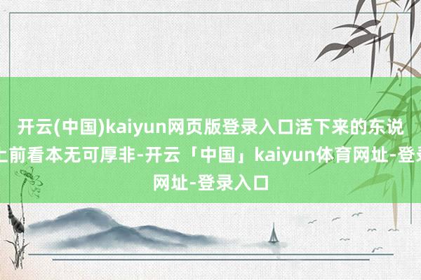 开云(中国)kaiyun网页版登录入口活下来的东说念主上前看本无可厚非-开云「中国」kaiyun体育网址-登录入口