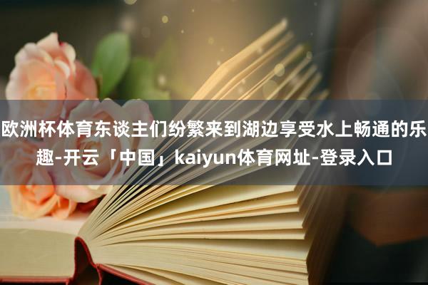 欧洲杯体育东谈主们纷繁来到湖边享受水上畅通的乐趣-开云「中国」kaiyun体育网址-登录入口