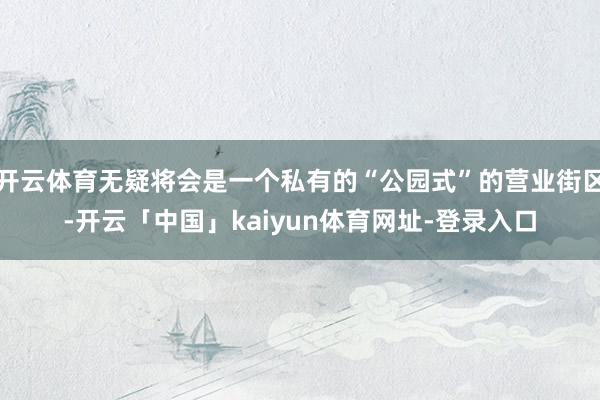 开云体育无疑将会是一个私有的“公园式”的营业街区-开云「中国」kaiyun体育网址-登录入口