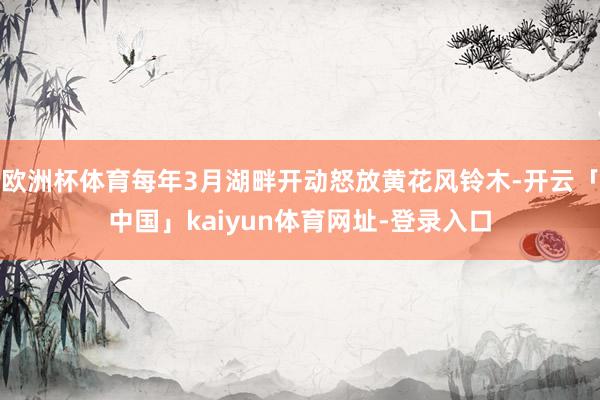 欧洲杯体育每年3月湖畔开动怒放黄花风铃木-开云「中国」kaiyun体育网址-登录入口