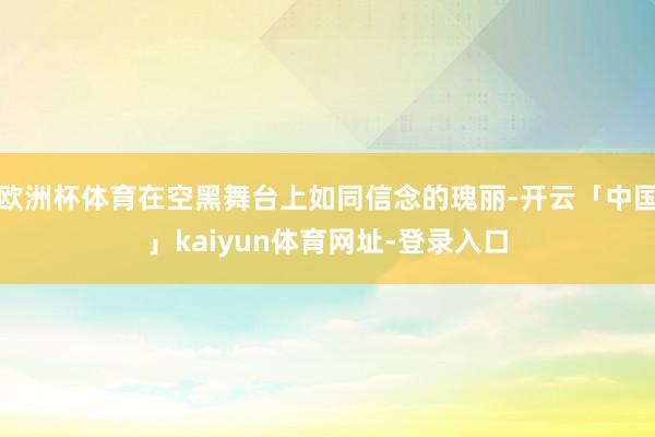 欧洲杯体育在空黑舞台上如同信念的瑰丽-开云「中国」kaiyun体育网址-登录入口