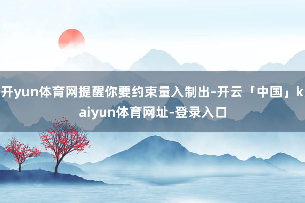开yun体育网提醒你要约束量入制出-开云「中国」kaiyun体育网址-登录入口