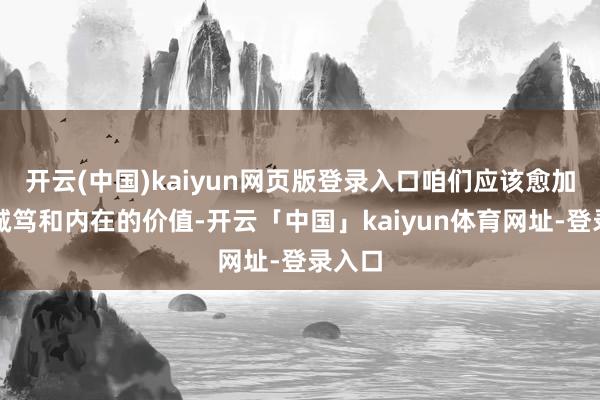 开云(中国)kaiyun网页版登录入口咱们应该愈加戒备诚笃和内在的价值-开云「中国」kaiyun体育网址-登录入口