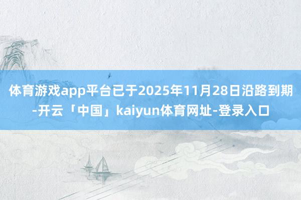体育游戏app平台已于2025年11月28日沿路到期-开云「中国」kaiyun体育网址-登录入口