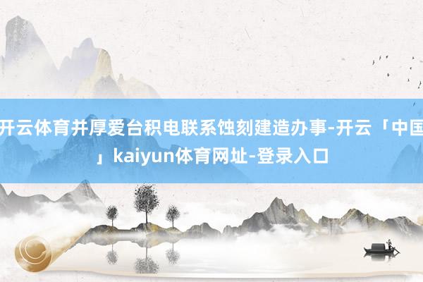 开云体育并厚爱台积电联系蚀刻建造办事-开云「中国」kaiyun体育网址-登录入口