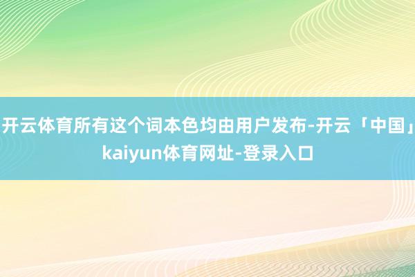 开云体育所有这个词本色均由用户发布-开云「中国」kaiyun体育网址-登录入口