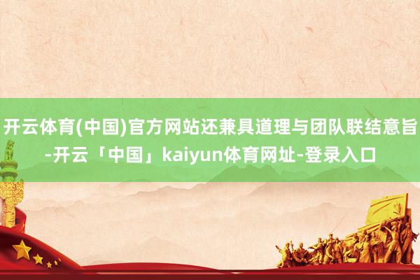 开云体育(中国)官方网站还兼具道理与团队联结意旨-开云「中国」kaiyun体育网址-登录入口