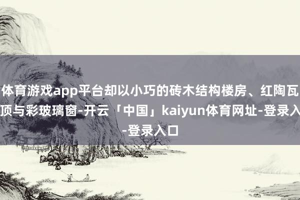 体育游戏app平台却以小巧的砖木结构楼房、红陶瓦屋顶与彩玻璃窗-开云「中国」kaiyun体育网址-登录入口