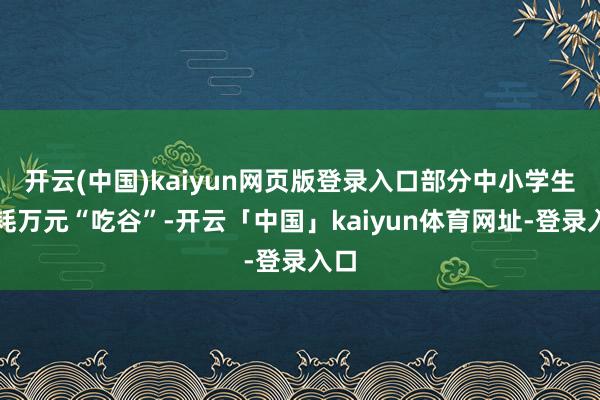 开云(中国)kaiyun网页版登录入口部分中小学生年耗万元“吃谷”-开云「中国」kaiyun体育网址-登录入口