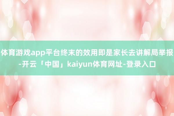 体育游戏app平台终末的效用即是家长去讲解局举报-开云「中国」kaiyun体育网址-登录入口