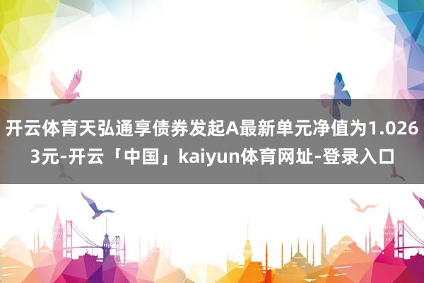 开云体育天弘通享债券发起A最新单元净值为1.0263元-开云「中国」kaiyun体育网址-登录入口