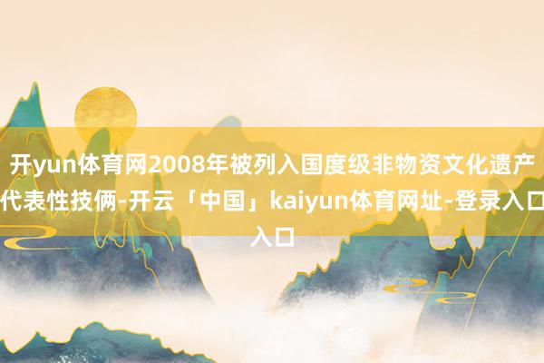 开yun体育网2008年被列入国度级非物资文化遗产代表性技俩-开云「中国」kaiyun体育网址-登录入口