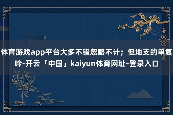 体育游戏app平台大多不错忽略不计;但地支的单复吟-开云「中国」kaiyun体育网址-登录入口