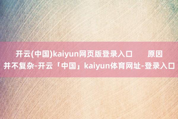 开云(中国)kaiyun网页版登录入口 原因并不复杂-开云「中国」kaiyun体育网址-登录入口