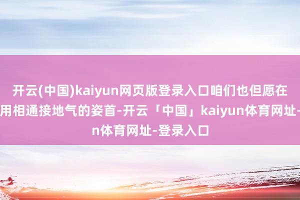 开云(中国)kaiyun网页版登录入口咱们也但愿在探索中采用相通接地气的姿首-开云「中国」kaiyun体育网址-登录入口