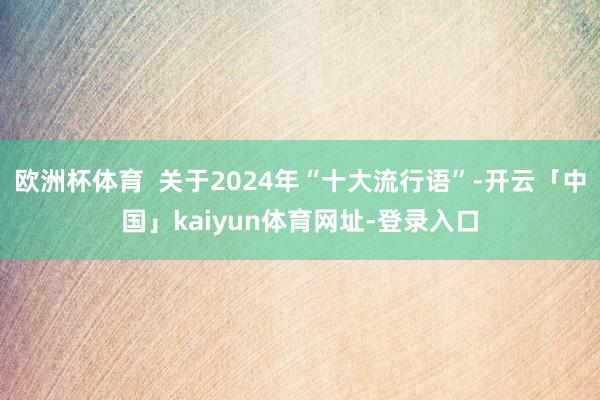 欧洲杯体育  关于2024年“十大流行语”-开云「中国」kaiyun体育网址-登录入口